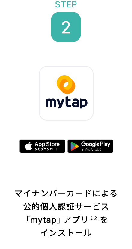 STEP 2 マイナンバーカードによる公的個人認証サービス「mytap」アプリ※2をインストール